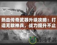 熱血傳奇武器升級攻略：打造無敵神兵，戰(zhàn)力提升不止