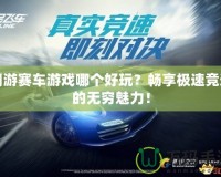 網游賽車游戲哪個好玩？暢享極速競速的無窮魅力！