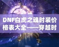 DNF白虎之魂時(shí)裝價(jià)格表大全——穿越時(shí)空，點(diǎn)亮你的戰(zhàn)斗之路！