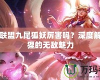 英雄聯(lián)盟九尾狐妖厲害嗎？深度解析狐貍的無(wú)敵魅力