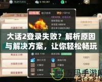 大話2登錄失敗？解析原因與解決方案，讓你輕松暢玩游戲！