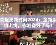 王者榮耀更新時(shí)間2024：全新版本即將上線，你準(zhǔn)備好了嗎？