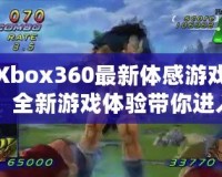 Xbox360最新體感游戲：全新游戲體驗帶你進(jìn)入虛擬與現(xiàn)實的奇妙世界