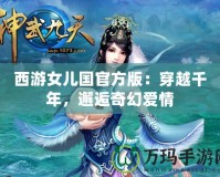 西游女兒國官方版：穿越千年，邂逅奇幻愛情