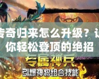 傳奇歸來怎么升級？讓你輕松登頂?shù)慕^招