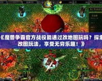 《魔獸爭(zhēng)霸官方戰(zhàn)役能通過改地圖玩嗎？探索改圖玩法，享受無窮樂趣！》