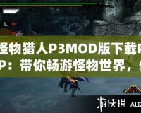 怪物獵人P3MOD版下載PSP：帶你暢游怪物世界，體驗(yàn)最極致的狩獵冒險(xiǎn)！