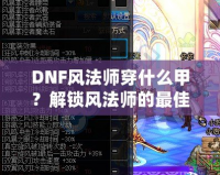 DNF風法師穿什么甲？解鎖風法師的最佳裝備搭配攻略！