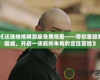 《還珠格格網(wǎng)游版免費觀看——帶你重回紫禁城，開啟一場前所未有的宮廷冒險》