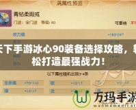 天下手游冰心90裝備選擇攻略，輕松打造最強戰(zhàn)力！