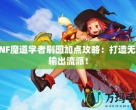 DNF魔道學(xué)者刷圖加點(diǎn)攻略：打造無(wú)敵輸出流派！