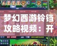 夢幻西游鈴鐺攻略視頻：開啟你的夢幻之旅，輕松掌握鈴鐺技巧！