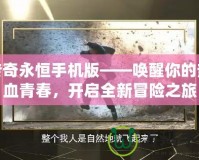 傳奇永恒手機版——喚醒你的熱血青春，開啟全新冒險之旅