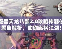 魔獸天龍八部2.0攻略神器位置全解析，助你縱橫江湖！