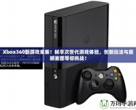 Xbox360新游戲來襲！暢享次世代游戲體驗(yàn)，創(chuàng)新玩法與震撼畫面等你挑戰(zhàn)！