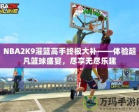 NBA2K9灌籃高手終極大補——體驗超凡籃球盛宴，盡享無盡樂趣