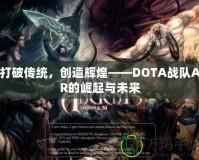 打破傳統(tǒng)，創(chuàng)造輝煌——DOTA戰(zhàn)隊AR的崛起與未來