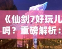 《仙劍7好玩兒嗎？重磅解析：這款游戲究竟如何讓你欲罷不能？》