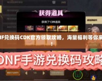 DNF兌換碼CDK官方領(lǐng)取攻略，海量福利等你來(lái)拿！