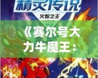 《賽爾號(hào)大力牛魔王：揭開(kāi)傳奇角色背后的強(qiáng)力力量》