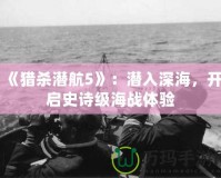 《獵殺潛航5》：潛入深海，開(kāi)啟史詩(shī)級(jí)海戰(zhàn)體驗(yàn)