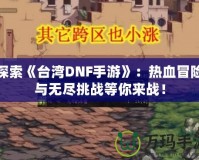 探索《臺灣DNF手游》：熱血冒險與無盡挑戰(zhàn)等你來戰(zhàn)！