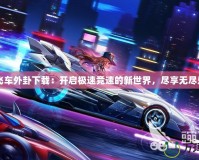 QQ飛車外卦下載：開啟極速競速的新世界，盡享無盡樂趣！