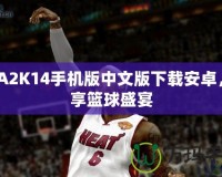 NBA2K14手機(jī)版中文版下載安卓，盡享籃球盛宴