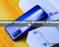 王者榮耀國(guó)際服下載官方正版vivo：暢享全球競(jìng)技，尊享極致游戲體驗(yàn)