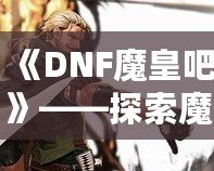 《DNF魔皇吧》——探索魔界之巔，掌控屬于你的魔皇之力！