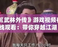 《武林外傳》游戲視頻在線觀看：帶你穿越江湖，重溫經(jīng)典