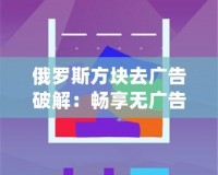 俄羅斯方塊去廣告破解：暢享無(wú)廣告的極致游戲體驗(yàn)