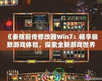 《秦殤前傳修改器Win7：暢享極致游戲體驗(yàn)，探索全新游戲世界》