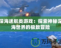 深海迷航類游戲：探索神秘深海世界的極致冒險