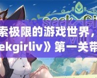 探索極限的游戲世界，《seekgirliv》第一關(guān)帶你體驗別樣刺激！