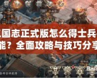 三國志正式版怎么得士兵技能？全面攻略與技巧分享