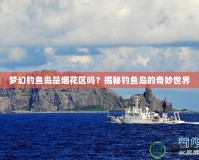 夢幻釣魚島是煙花區(qū)嗎？揭秘釣魚島的奇妙世界