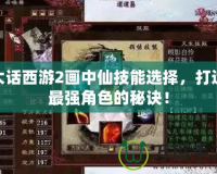 大話西游2畫中仙技能選擇，打造最強(qiáng)角色的秘訣！