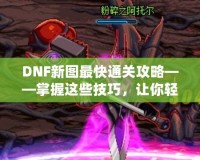 DNF新圖最快通關(guān)攻略——掌握這些技巧，讓你輕松秒殺新副本！