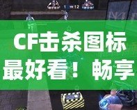 CF擊殺圖標(biāo)最好看！暢享視覺盛宴，點亮你的戰(zhàn)斗激情