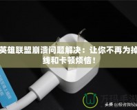 英雄聯盟崩潰問題解決：讓你不再為掉線和卡頓煩惱！