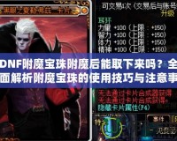 DNF附魔寶珠附魔后能取下來嗎？全面解析附魔寶珠的使用技巧與注意事項(xiàng)