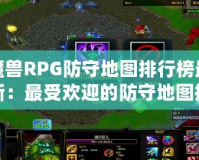 魔獸RPG防守地圖排行榜最新：最受歡迎的防守地圖推薦