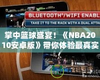 掌中籃球盛宴！《NBA2010安卓版》帶你體驗最真實的籃球世界