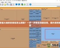 穿越火線的安裝包怎么刪除？一步一步教你清理空間，提升游戲體驗