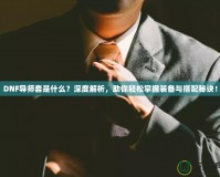 DNF導(dǎo)師套是什么？深度解析，助你輕松掌握裝備與搭配秘訣！