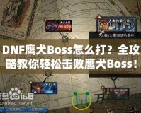 DNF鷹犬Boss怎么打？全攻略教你輕松擊敗鷹犬Boss！