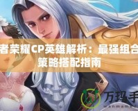 王者榮耀CP英雄解析：最強(qiáng)組合和策略搭配指南