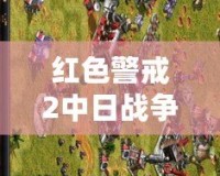 紅色警戒2中日戰(zhàn)爭任務(wù)包——帶你重溫二戰(zhàn)歷史的宏大篇章