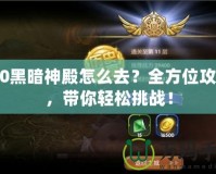 9.0黑暗神殿怎么去？全方位攻略，帶你輕松挑戰(zhàn)！